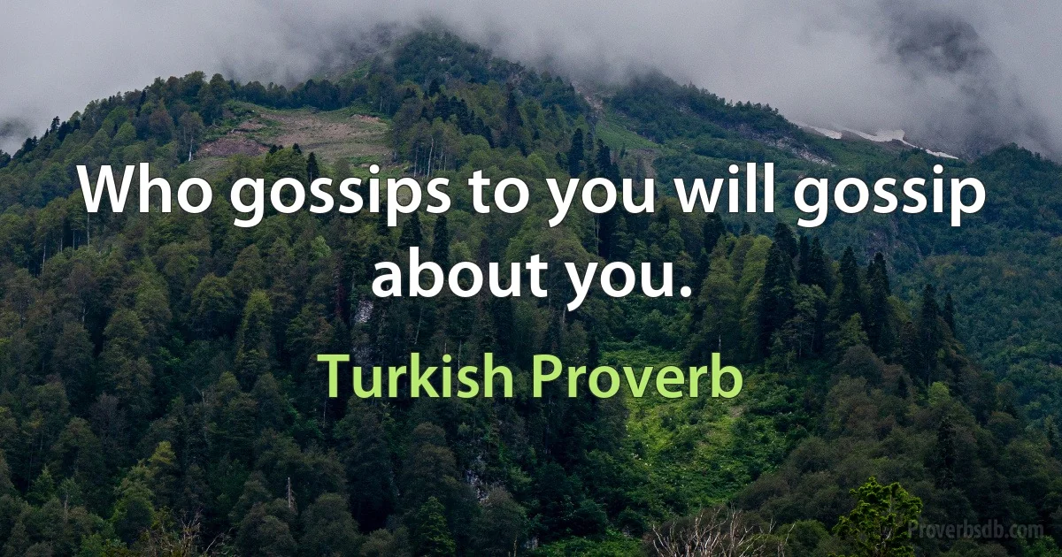 Who gossips to you will gossip about you. (Turkish Proverb)