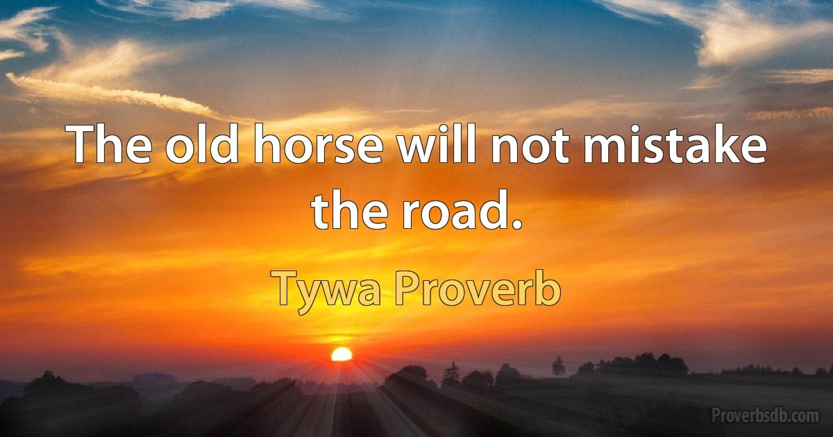 The old horse will not mistake the road. (Tywa Proverb)