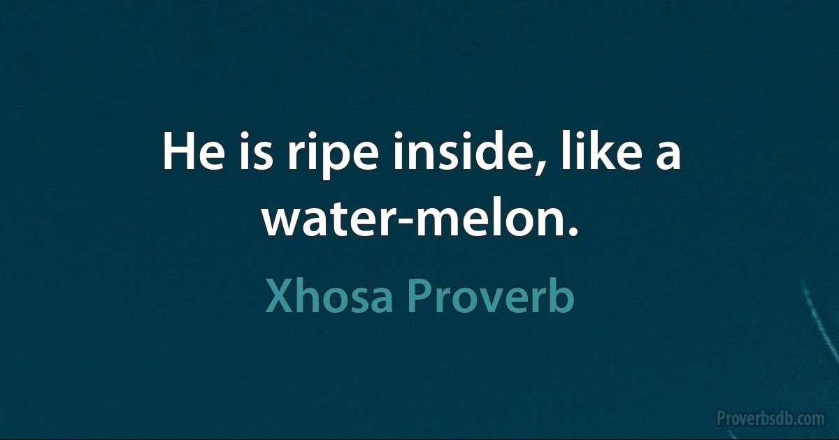 He is ripe inside, like a water-melon. (Xhosa Proverb)