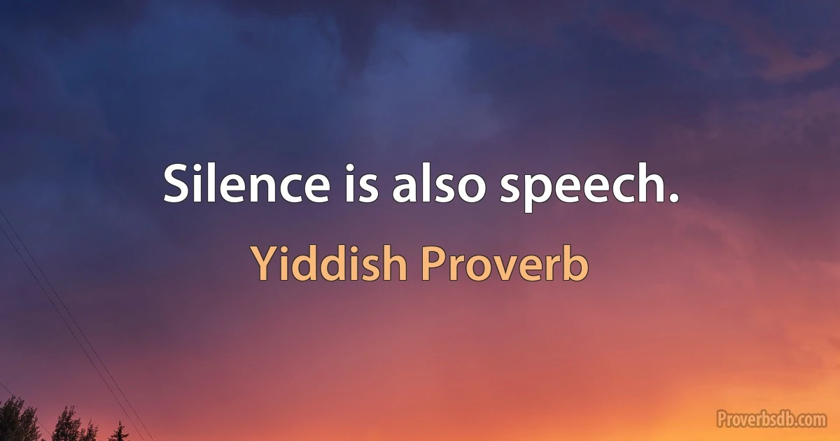 Silence is also speech. (Yiddish Proverb)