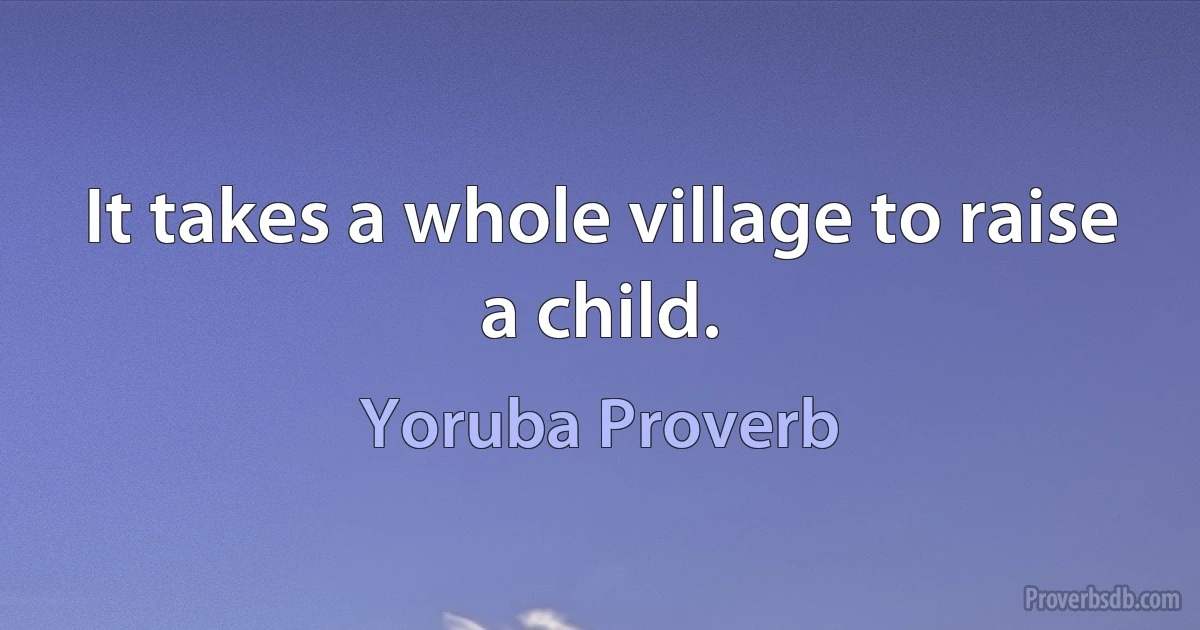 It takes a whole village to raise a child. (Yoruba Proverb)