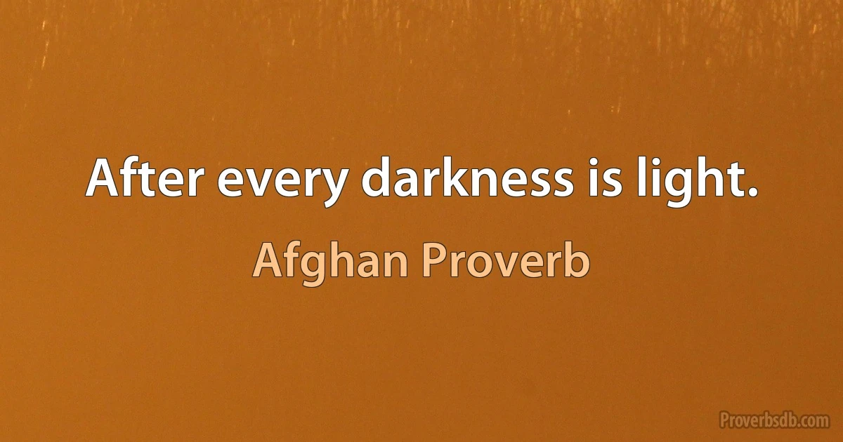 After every darkness is light. (Afghan Proverb)