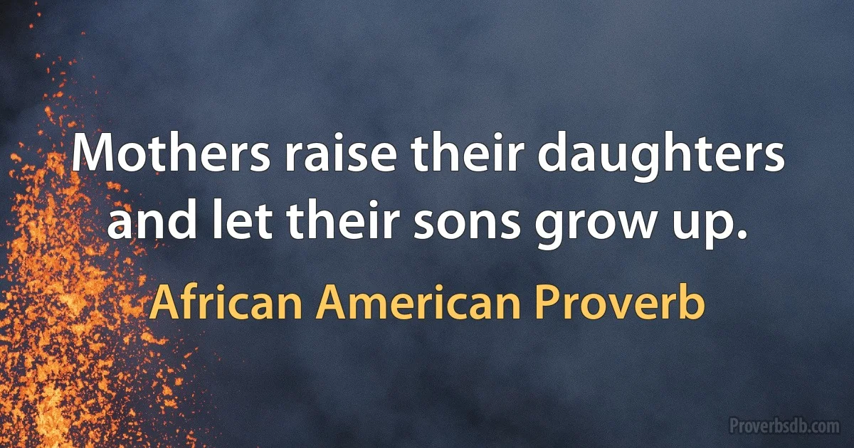 Mothers raise their daughters and let their sons grow up. (African American Proverb)