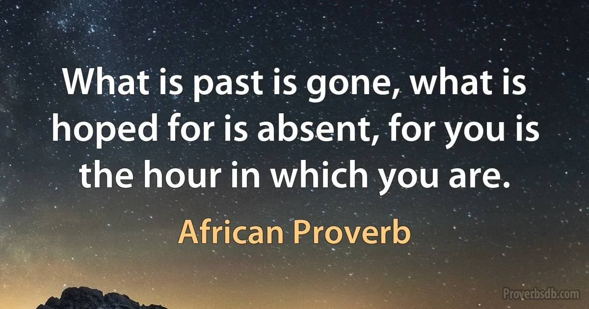 What is past is gone, what is hoped for is absent, for you is the hour in which you are. (African Proverb)