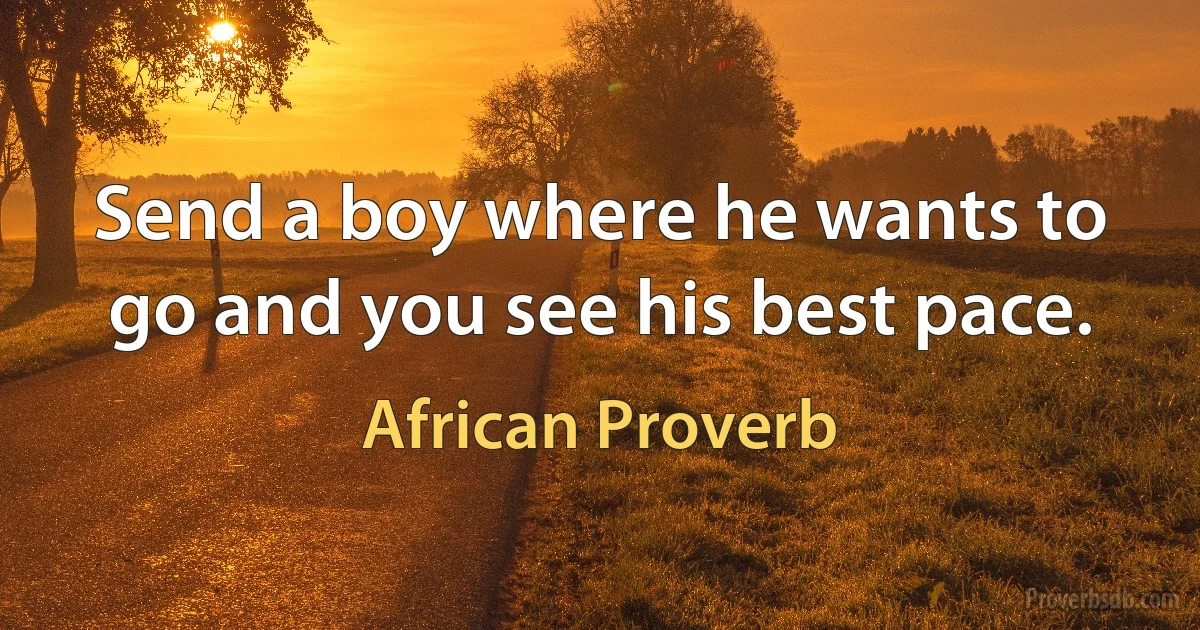 Send a boy where he wants to go and you see his best pace. (African Proverb)