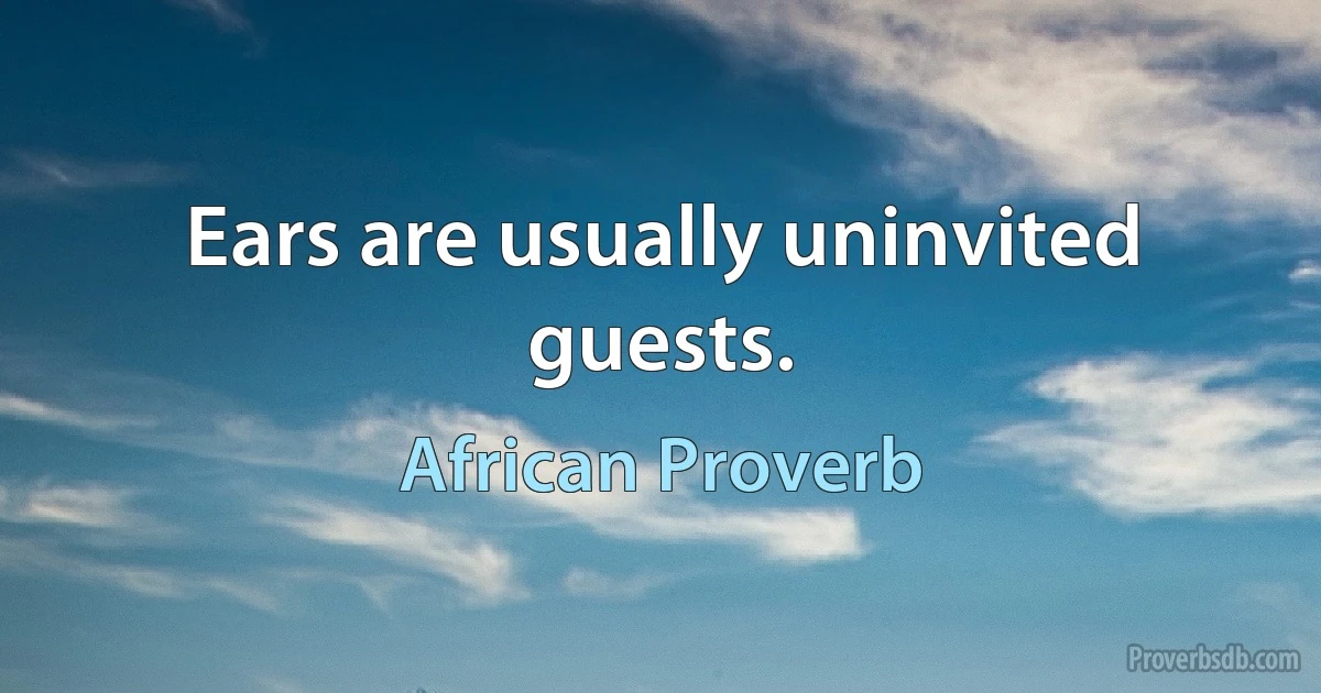 Ears are usually uninvited guests. (African Proverb)