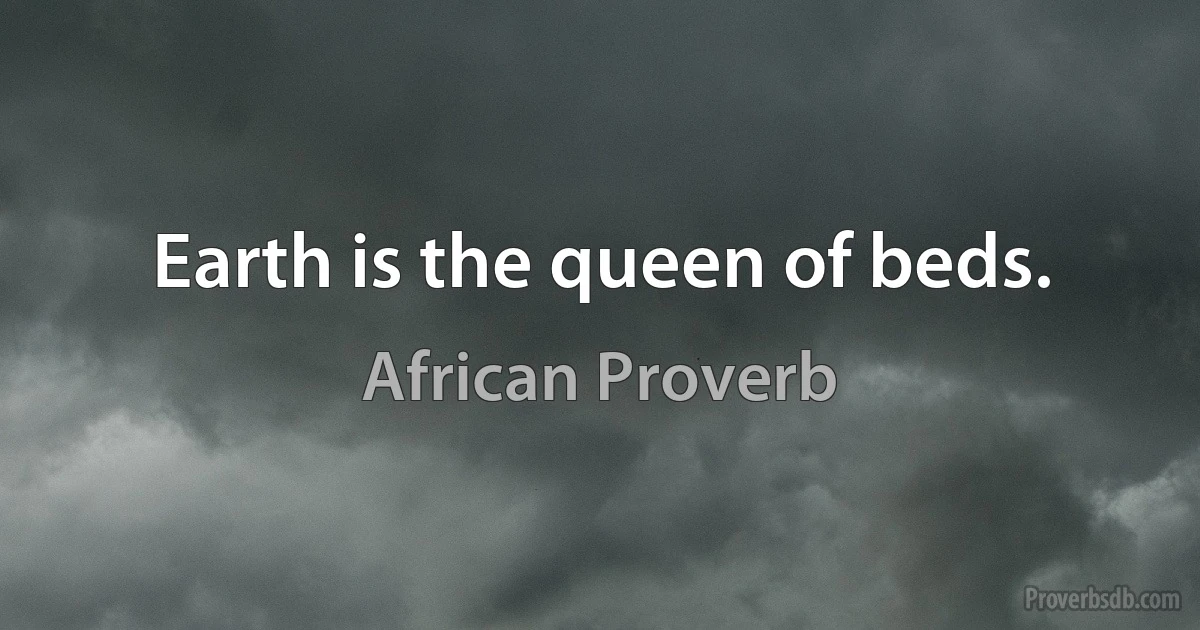 Earth is the queen of beds. (African Proverb)