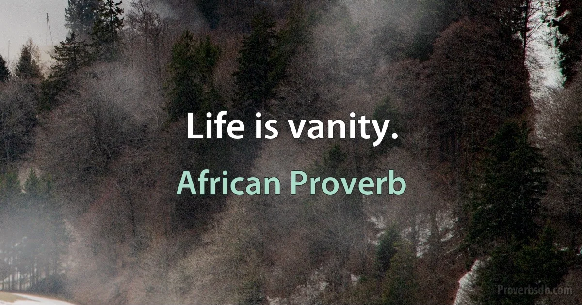 Life is vanity. (African Proverb)