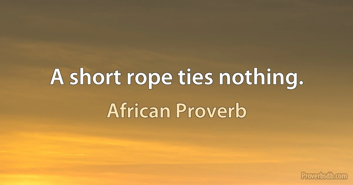 A short rope ties nothing. (African Proverb)