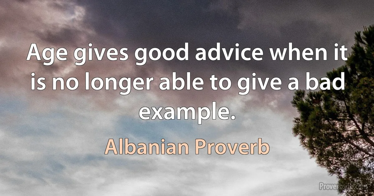 Age gives good advice when it is no longer able to give a bad example. (Albanian Proverb)