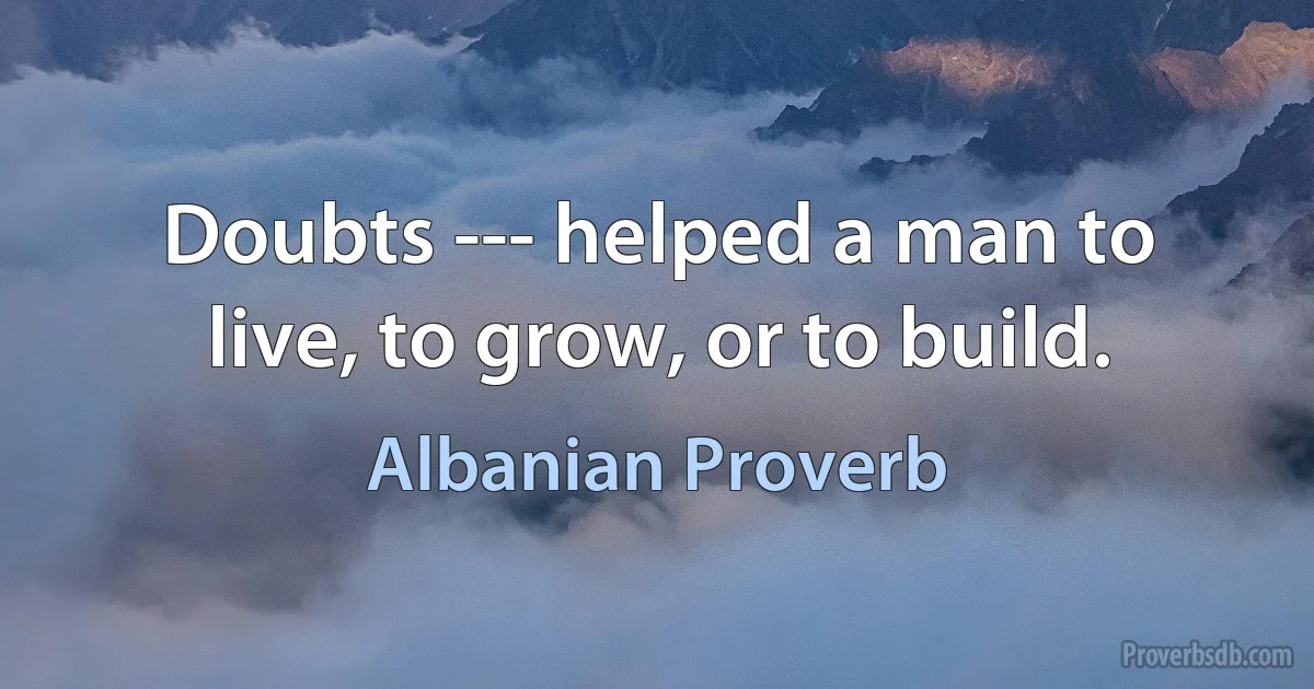 Doubts --- helped a man to live, to grow, or to build. (Albanian Proverb)