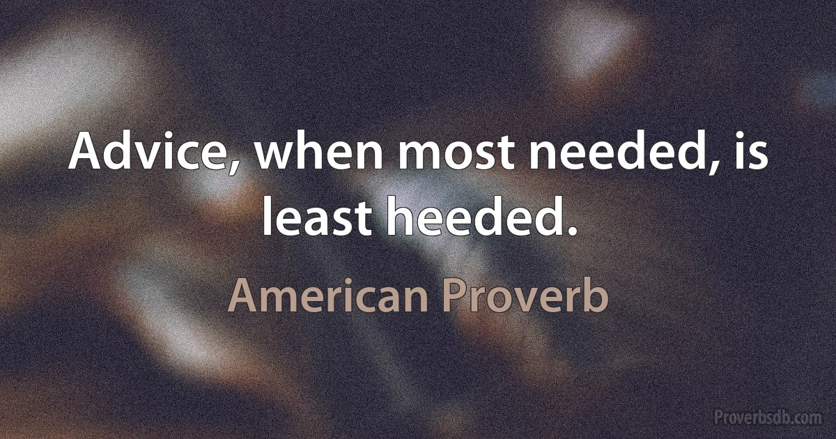 Advice, when most needed, is least heeded. (American Proverb)