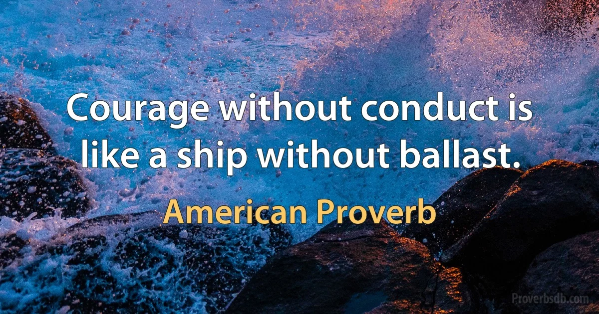 Courage without conduct is like a ship without ballast. (American Proverb)