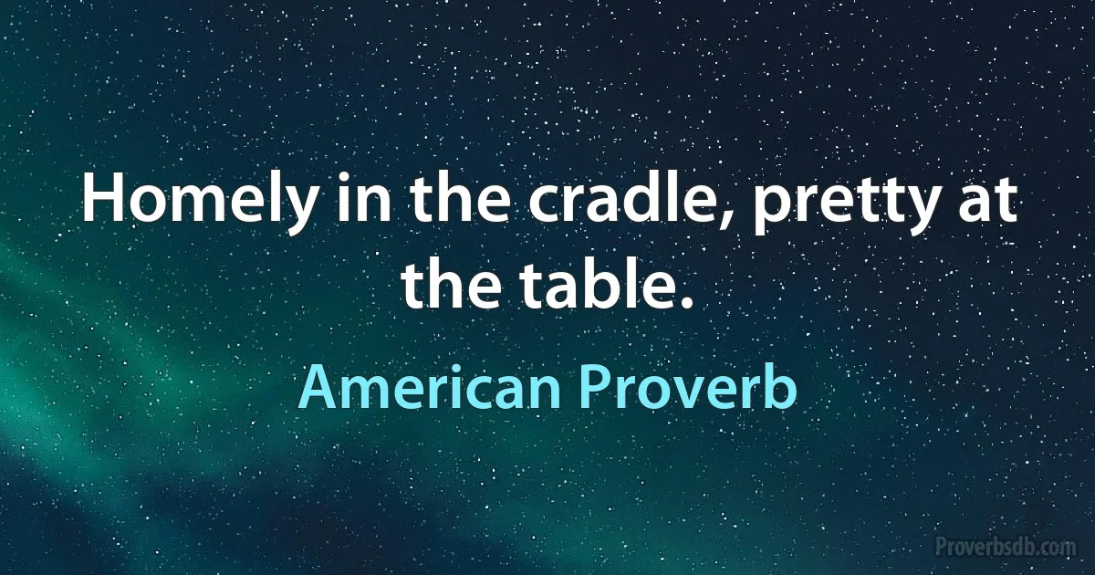 Homely in the cradle, pretty at the table. (American Proverb)