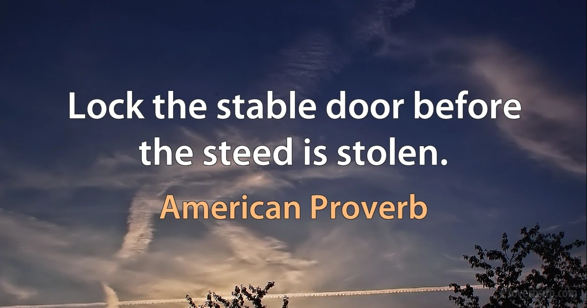 Lock the stable door before the steed is stolen. (American Proverb)