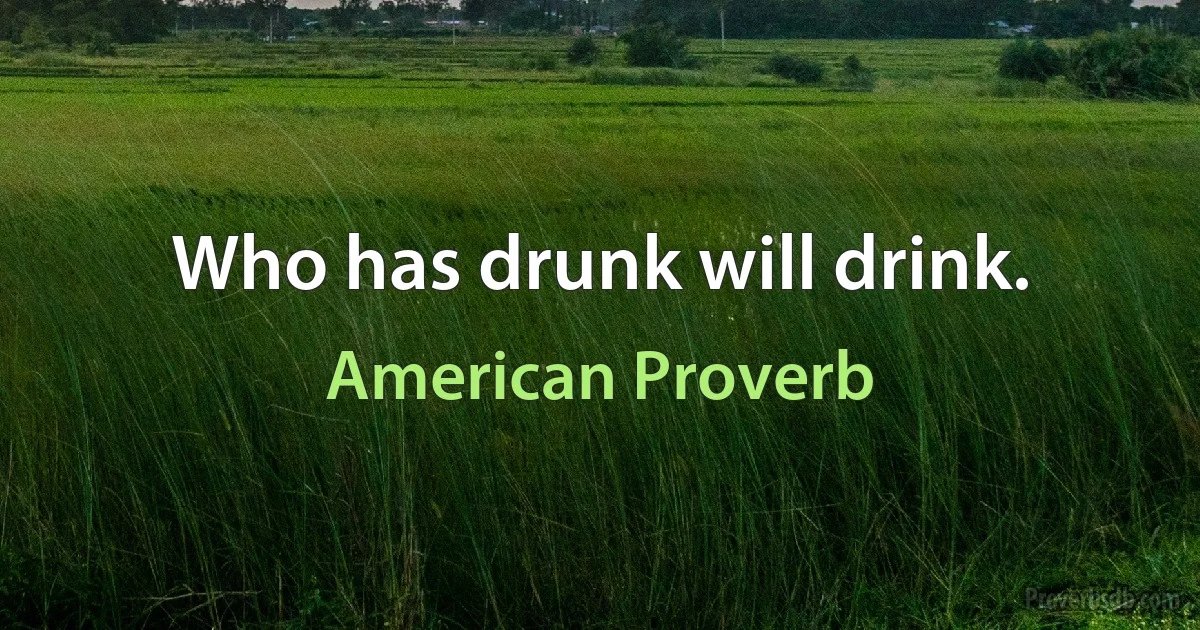 Who has drunk will drink. (American Proverb)