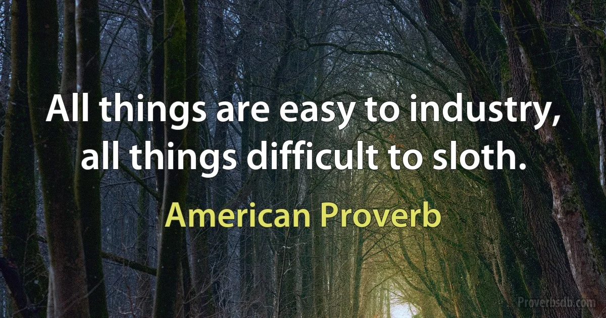 All things are easy to industry, all things difficult to sloth. (American Proverb)