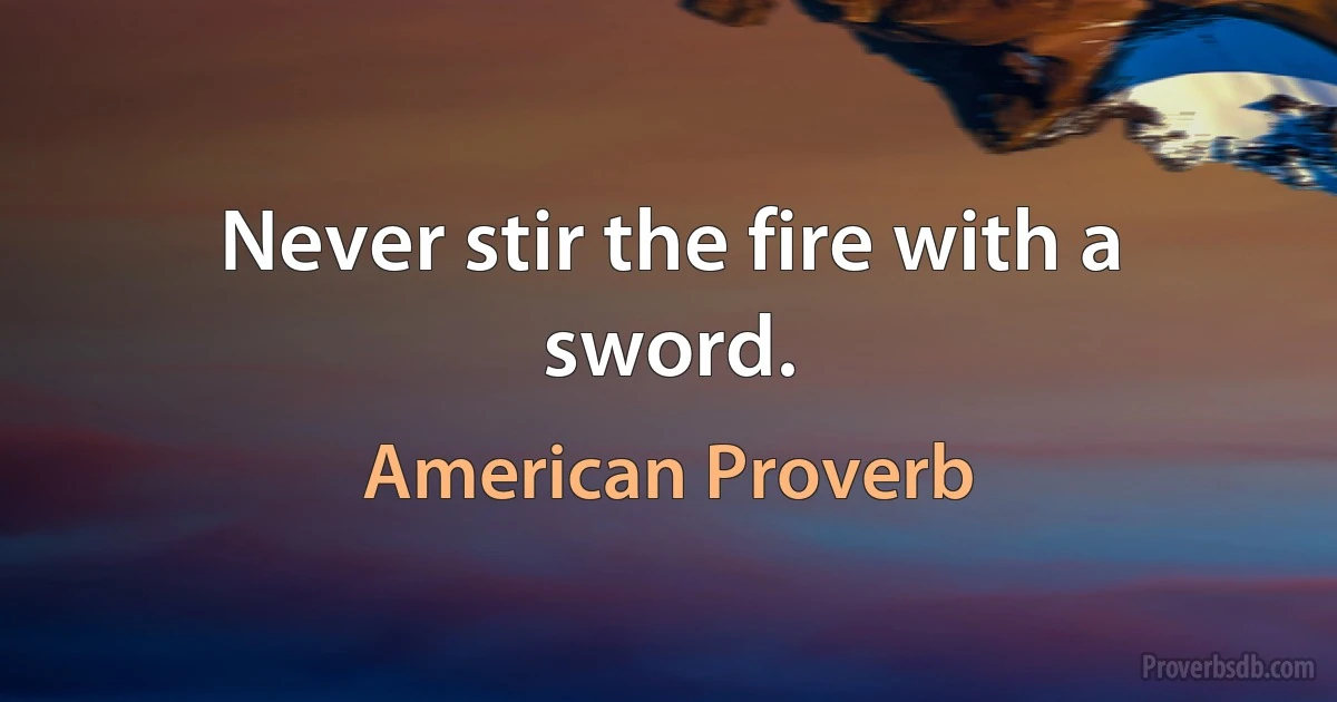 Never stir the fire with a sword. (American Proverb)