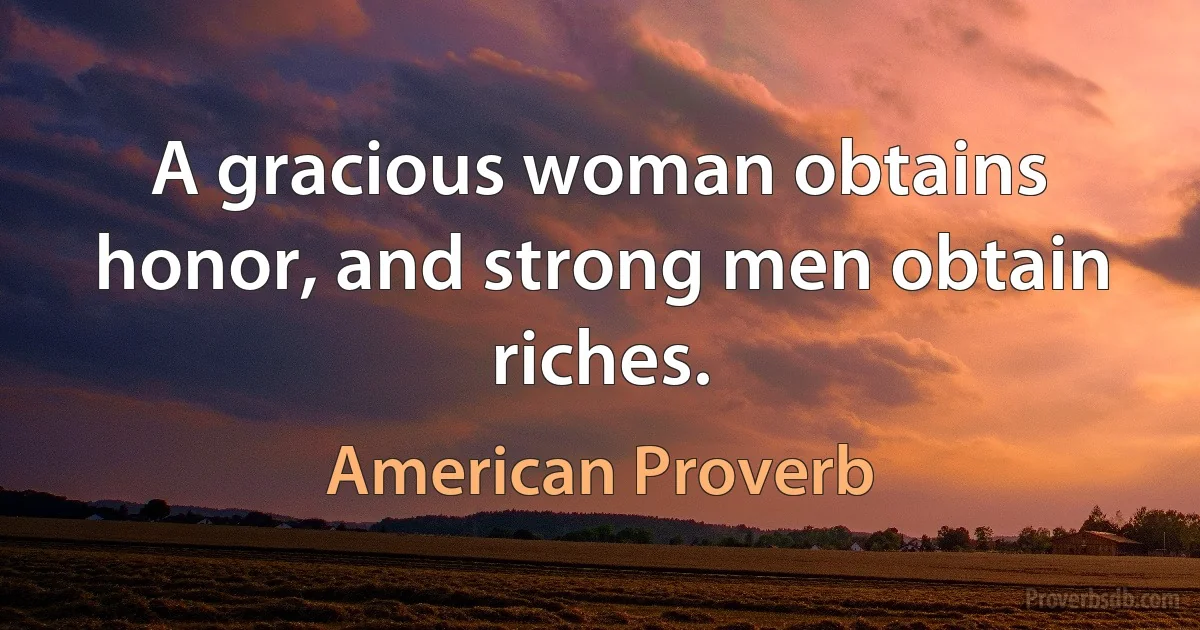 A gracious woman obtains honor, and strong men obtain riches. (American Proverb)