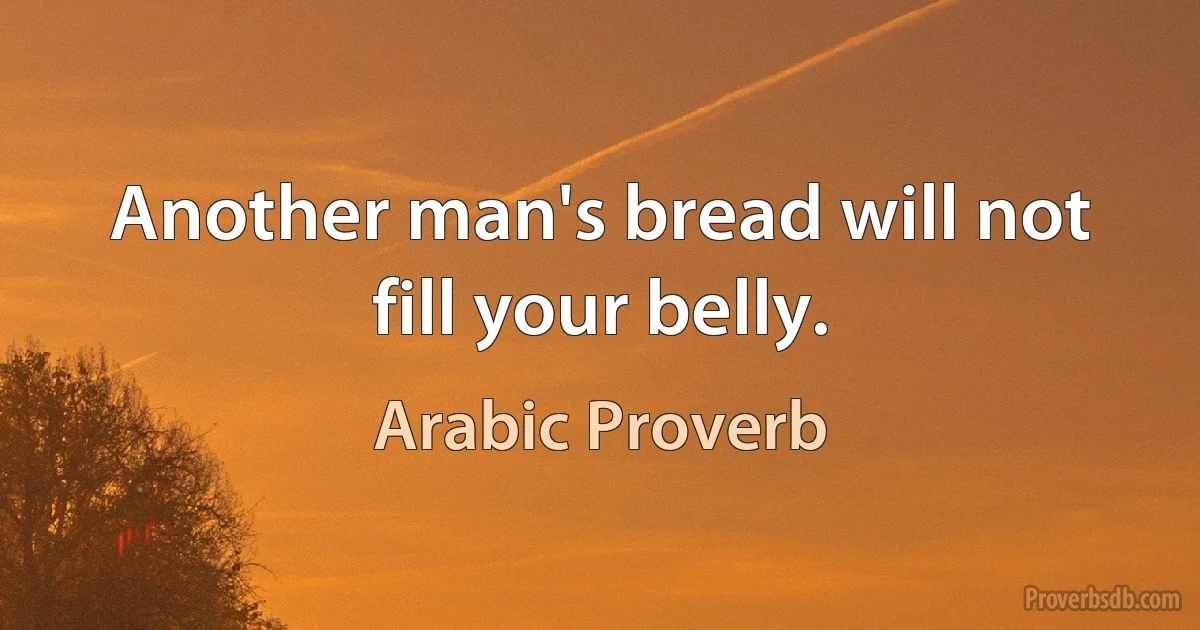 Another man's bread will not fill your belly. (Arabic Proverb)