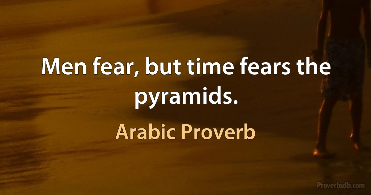 Men fear, but time fears the pyramids. (Arabic Proverb)