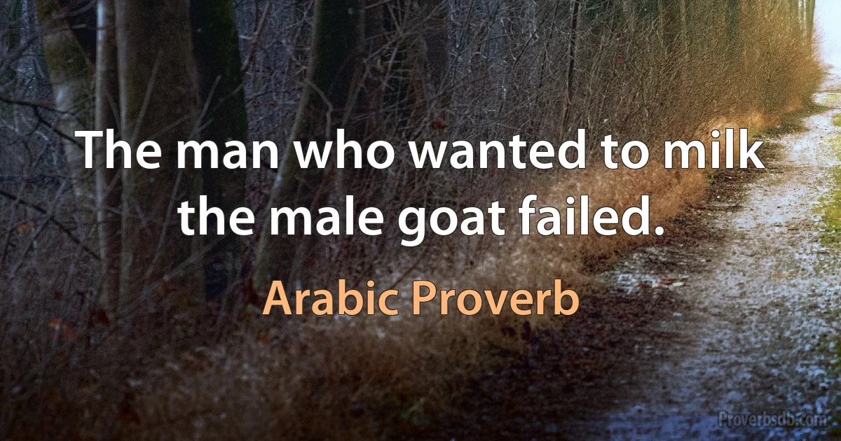 The man who wanted to milk the male goat failed. (Arabic Proverb)