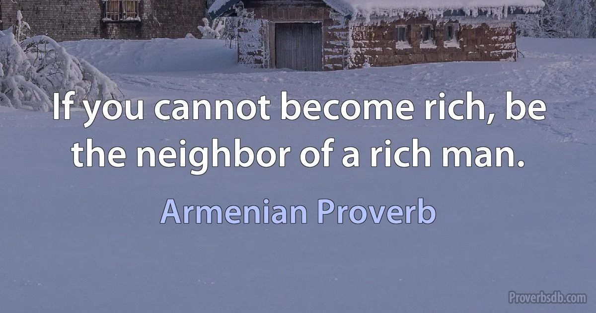 If you cannot become rich, be the neighbor of a rich man. (Armenian Proverb)