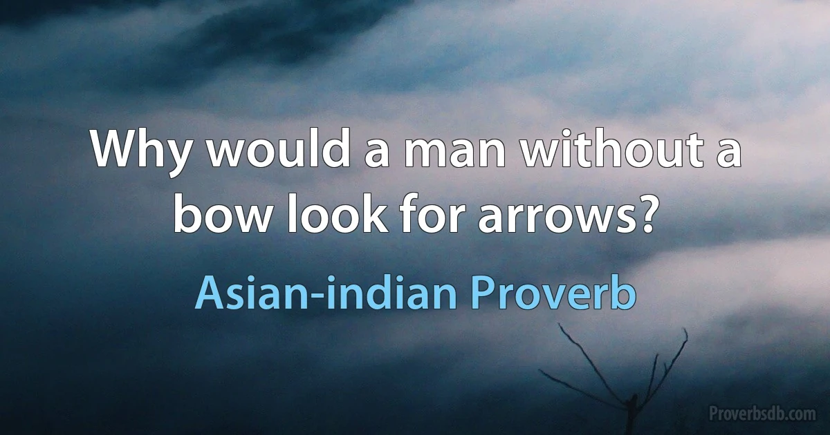 Why would a man without a bow look for arrows? (Asian-indian Proverb)