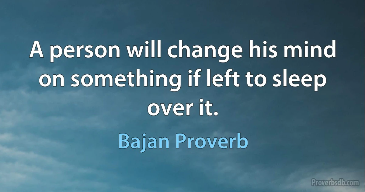 A person will change his mind on something if left to sleep over it. (Bajan Proverb)