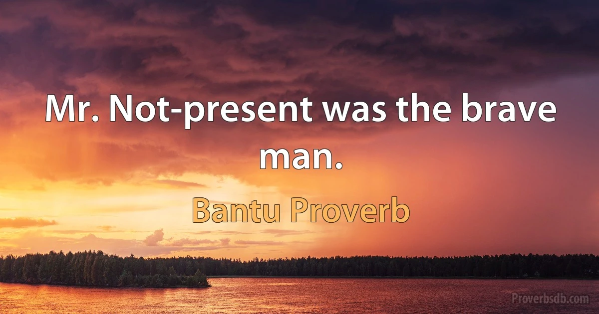 Mr. Not-present was the brave man. (Bantu Proverb)