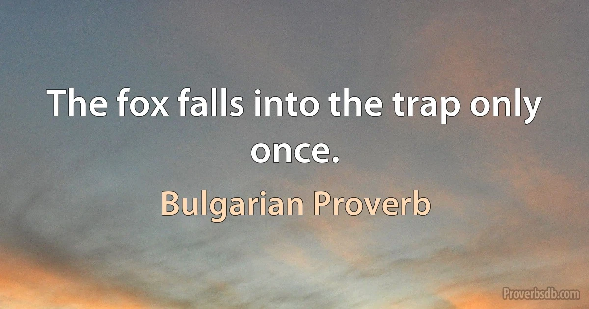 The fox falls into the trap only once. (Bulgarian Proverb)