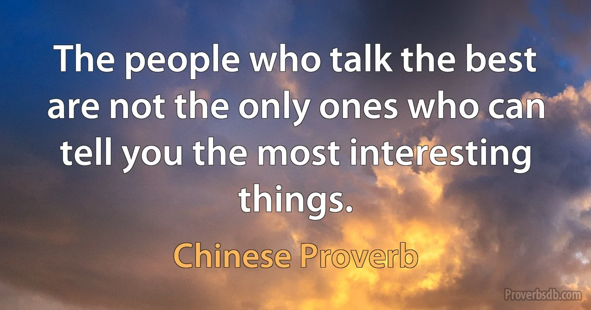 The people who talk the best are not the only ones who can tell you the most interesting things. (Chinese Proverb)