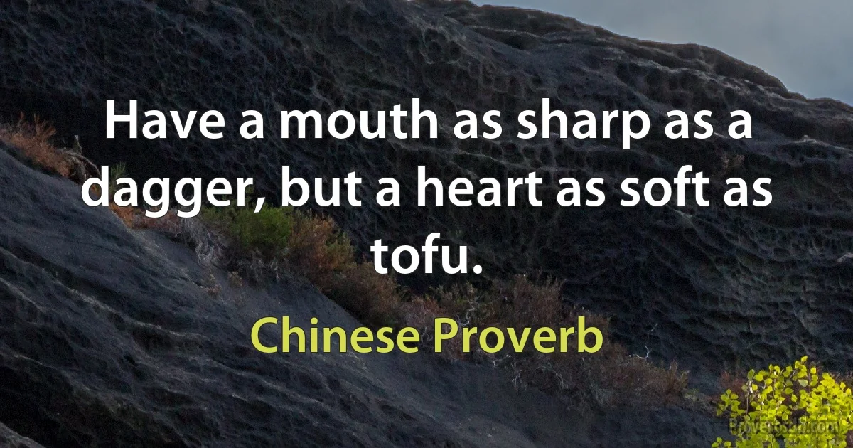 Have a mouth as sharp as a dagger, but a heart as soft as tofu. (Chinese Proverb)