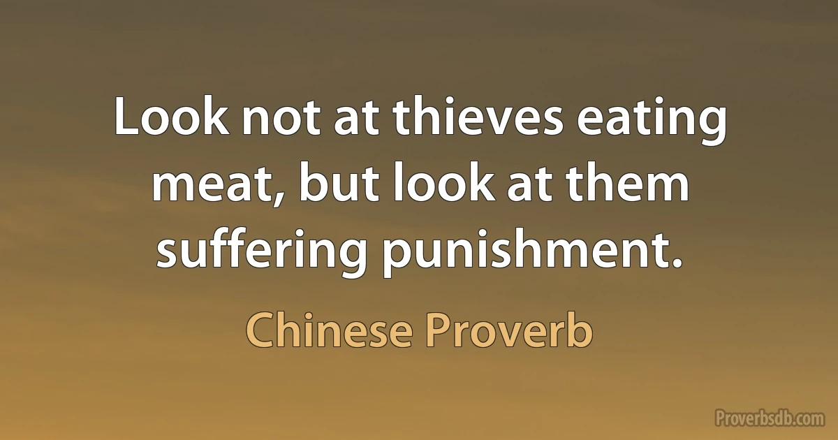 Look not at thieves eating meat, but look at them suffering punishment. (Chinese Proverb)