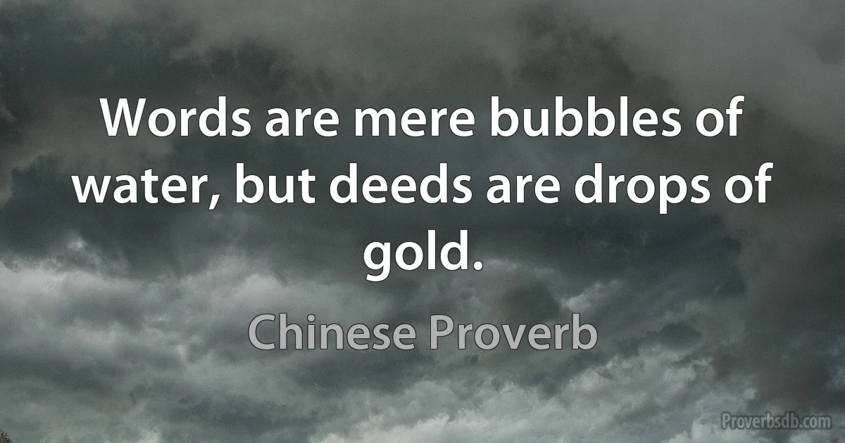 Words are mere bubbles of water, but deeds are drops of gold. (Chinese Proverb)