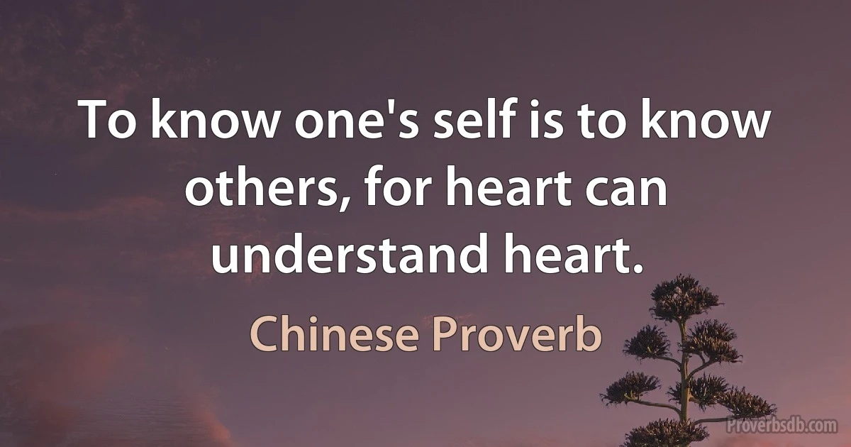 To know one's self is to know others, for heart can understand heart. (Chinese Proverb)