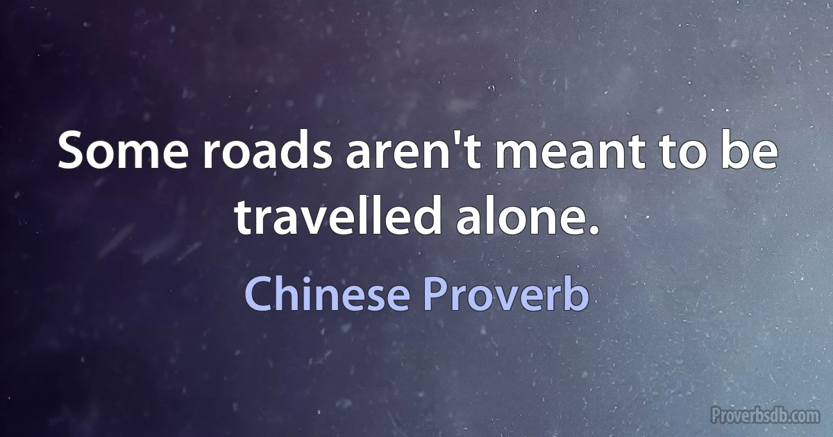 Some roads aren't meant to be travelled alone. (Chinese Proverb)