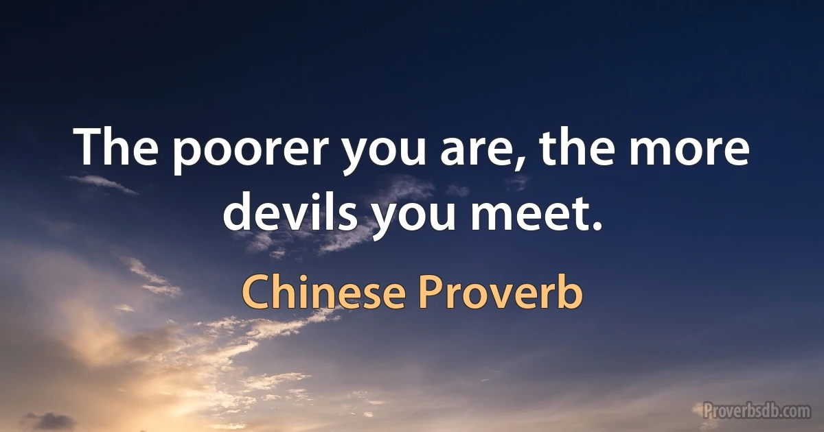 The poorer you are, the more devils you meet. (Chinese Proverb)