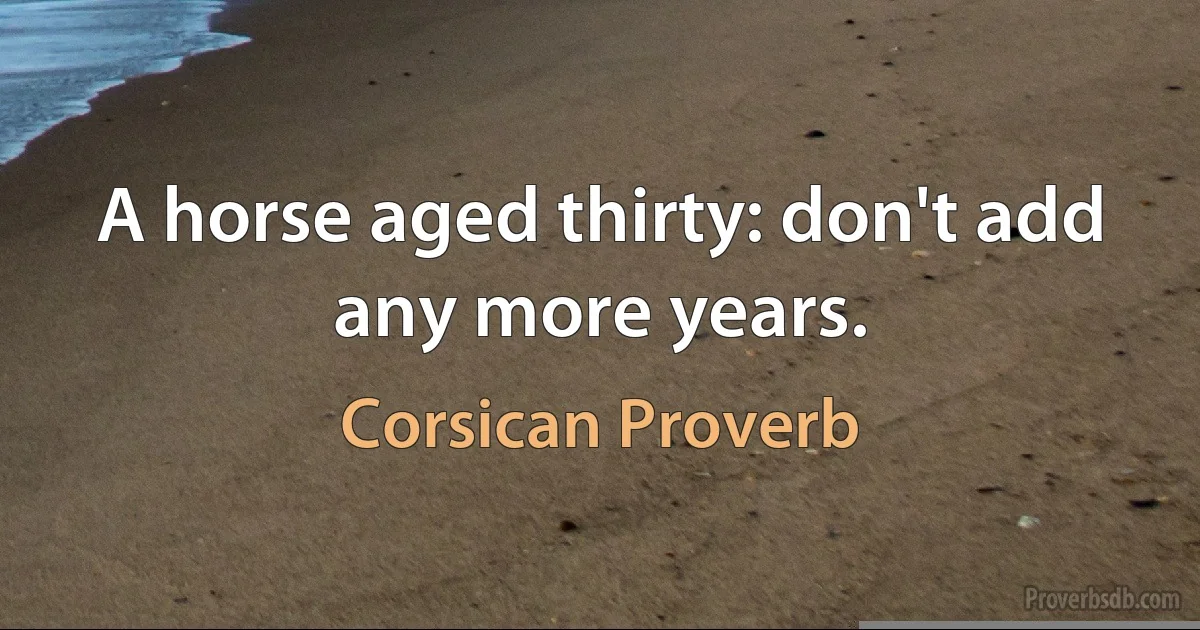 A horse aged thirty: don't add any more years. (Corsican Proverb)