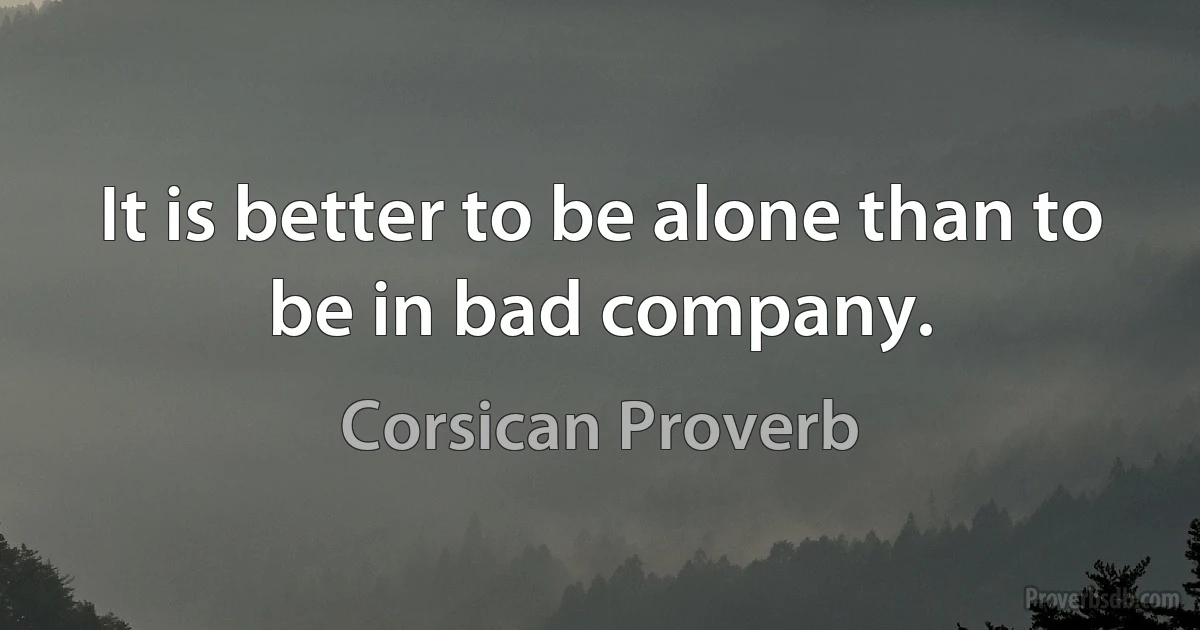 It is better to be alone than to be in bad company. (Corsican Proverb)