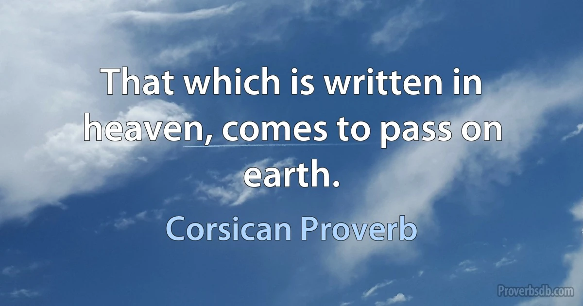 That which is written in heaven, comes to pass on earth. (Corsican Proverb)