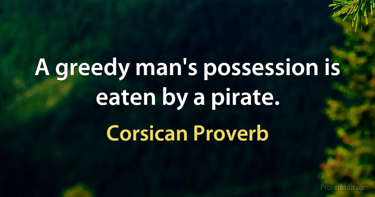 A greedy man's possession is eaten by a pirate. (Corsican Proverb)