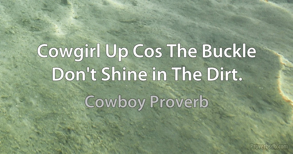 Cowgirl Up Cos The Buckle Don't Shine in The Dirt. (Cowboy Proverb)