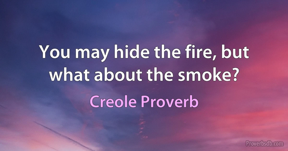 You may hide the fire, but what about the smoke? (Creole Proverb)