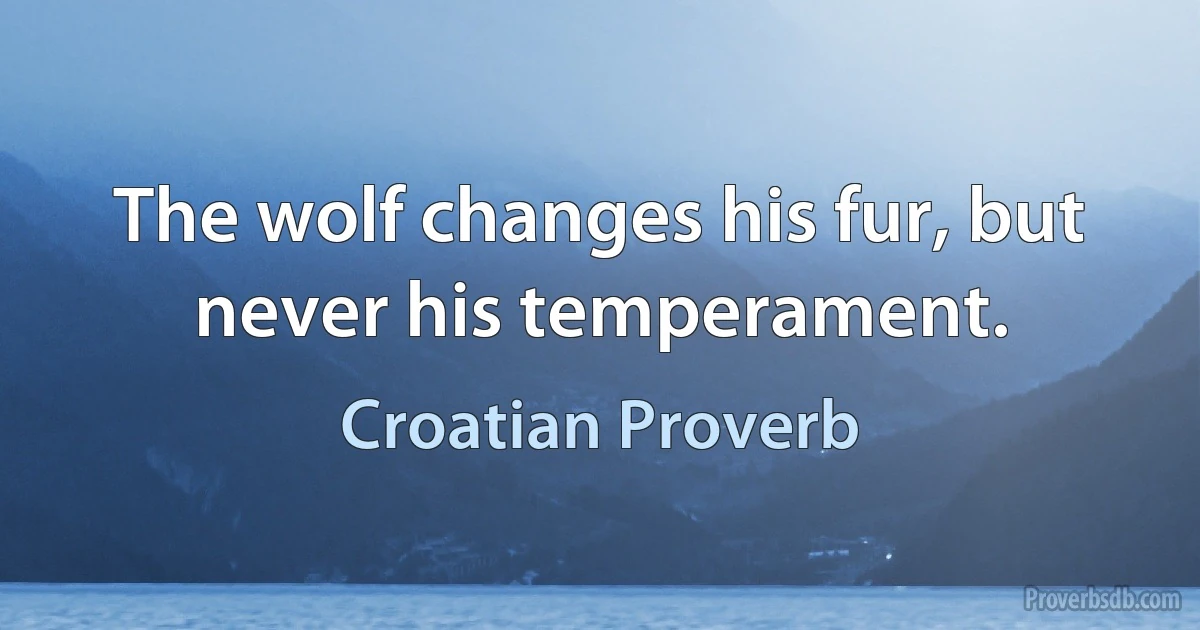 The wolf changes his fur, but never his temperament. (Croatian Proverb)