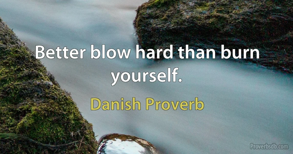 Better blow hard than burn yourself. (Danish Proverb)