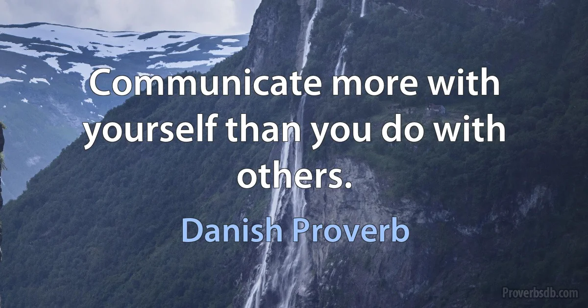 Communicate more with yourself than you do with others. (Danish Proverb)