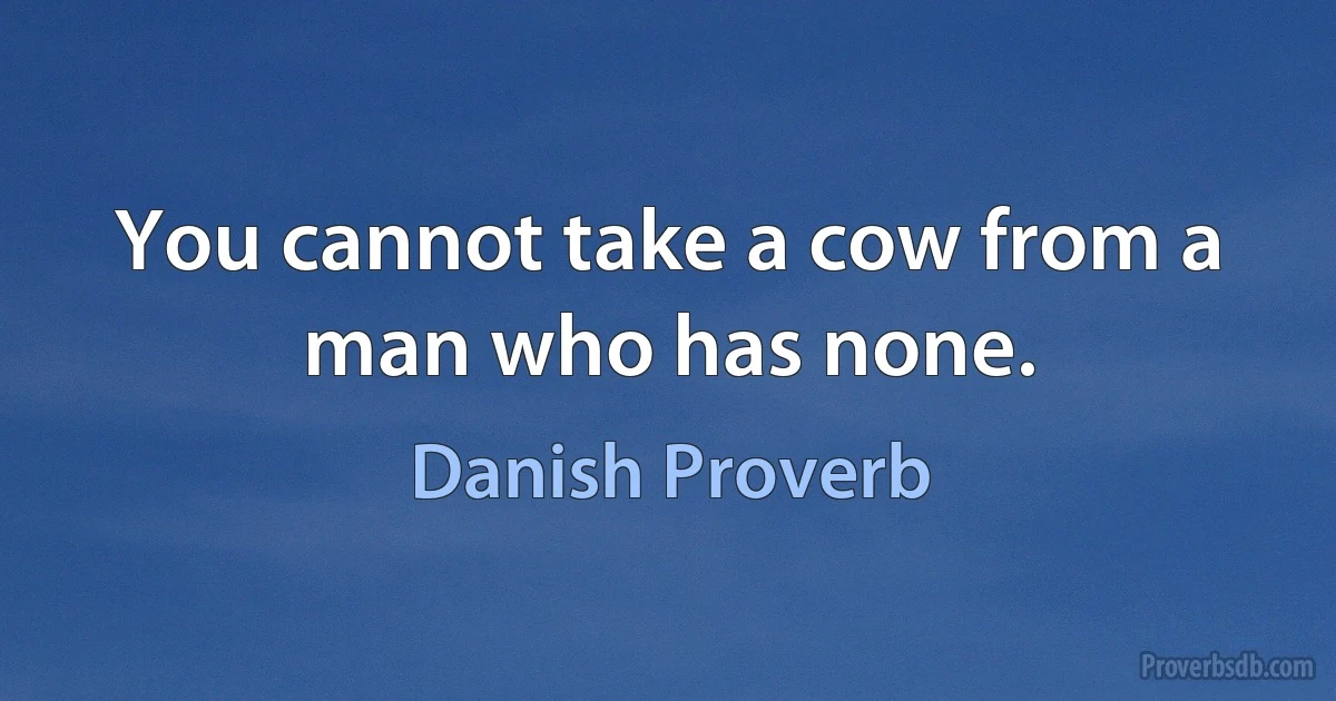 You cannot take a cow from a man who has none. (Danish Proverb)