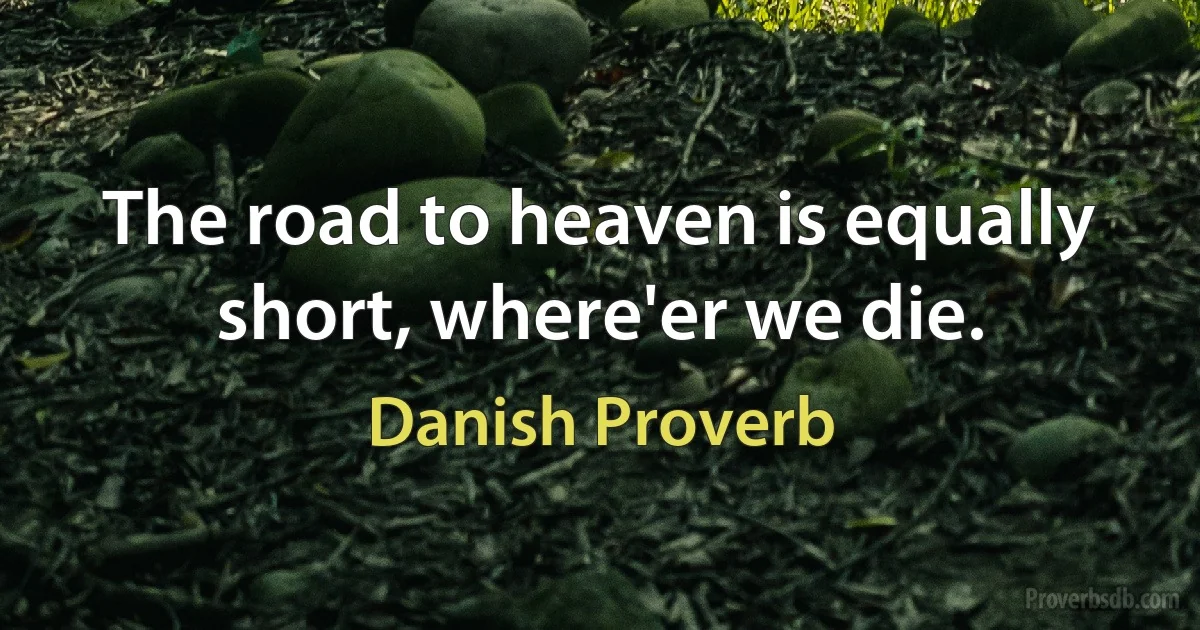 The road to heaven is equally short, where'er we die. (Danish Proverb)