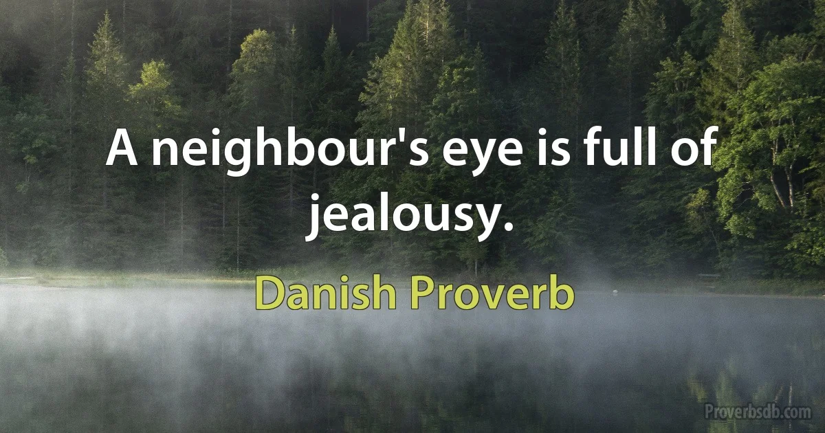 A neighbour's eye is full of jealousy. (Danish Proverb)